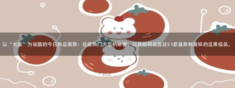吃瓜吃到自己头上：以“大瓜”为话题的今日热瓜推荐：这些热门大瓜的秘密，以及如何品尝这51款最新鲜美味的瓜果佳品。