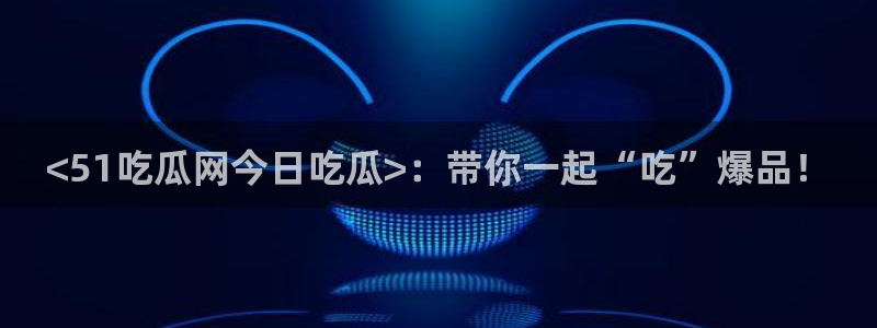 51cg今日吃瓜热门：<51吃瓜网今日吃瓜>：带你一起“吃”爆品！