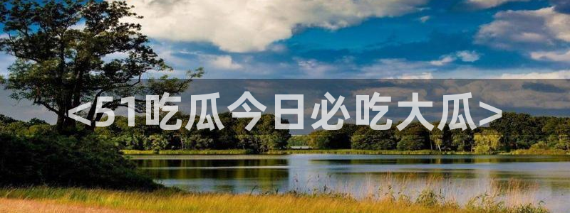 51吃瓜网今日必吃大瓜：<51吃瓜今日必吃大瓜>