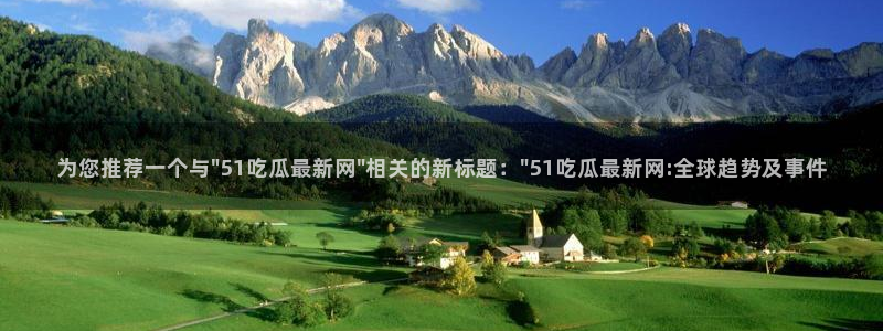 51吃瓜网今日吃瓜入口：为您推荐一个与\