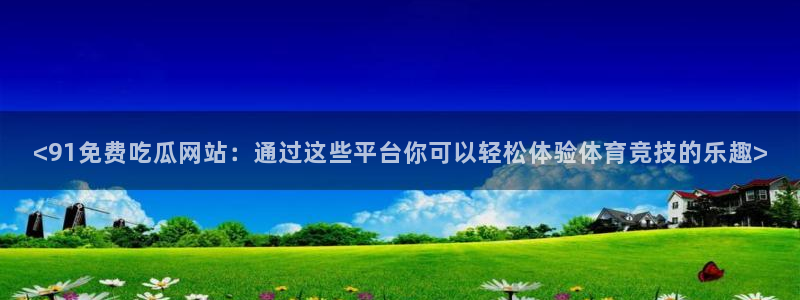 吃小瓜会长胖吗：<91免费吃瓜网站：通过这些平台你可以轻松体验体育竞技的乐趣>