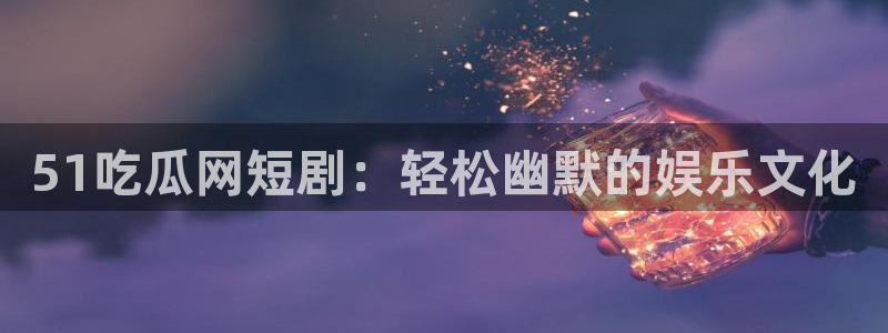 51吃瓜网张津瑜：51吃瓜网短剧：轻松幽默的娱乐文化