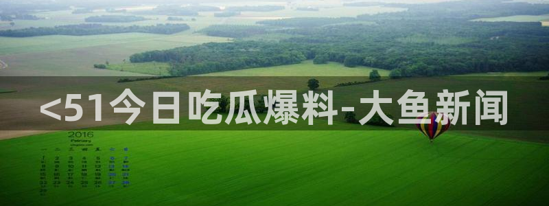 吃瓜今日吃瓜热门大瓜：<51今日吃瓜爆料-大鱼新闻