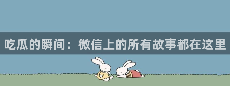黑料：吃瓜的瞬间：微信上的所有故事都在这里