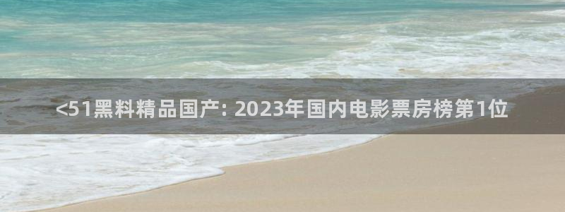 吃了坏瓜怎么办:<51黑料精品国产: 2023年国内电影票房榜第1位