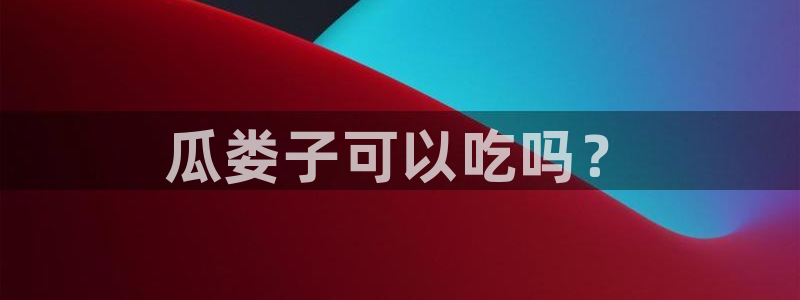 51吃瓜最新官网是多少：瓜娄子可以吃吗？