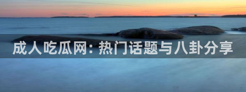 91吃瓜网今日吃瓜入口:成人吃瓜网: 热门话题与八卦分享