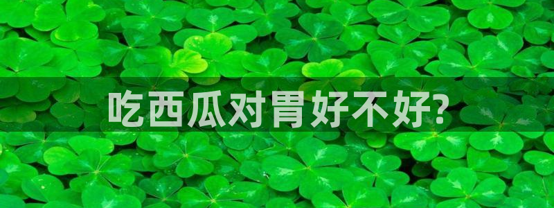 51热门大瓜今日吃瓜：吃西瓜对胃好不好?