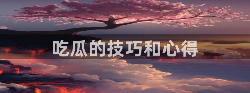 51热门大瓜今日吃瓜：吃瓜的技巧和心得