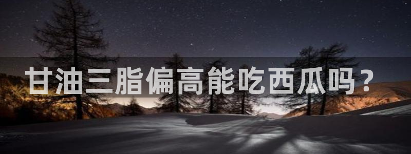 风静言我在年代文里吃瓜看戏:甘油三脂偏高能吃西瓜吗?