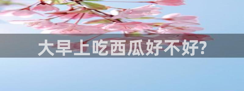 51吃瓜网每日榜单：大早上吃西瓜好不好?