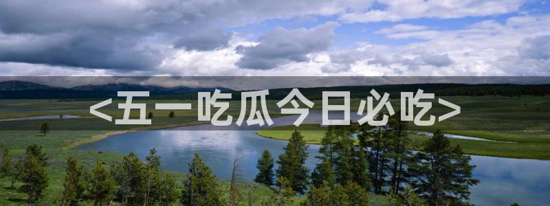 51吃瓜网张津瑜：<五一吃瓜今日必吃>
