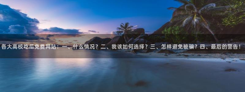 吃瓜下载:各大高校吃瓜免费网站:一、什么情况?二、我该如何选择?三、怎样避免被骗?四、最后的警告!