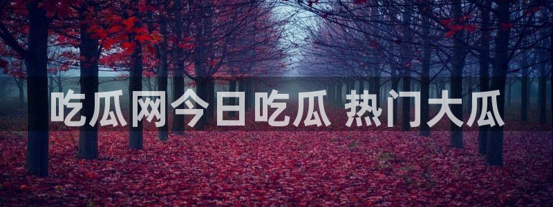 51吃瓜网51今日大大瓜:吃瓜网今日吃瓜 热门大瓜